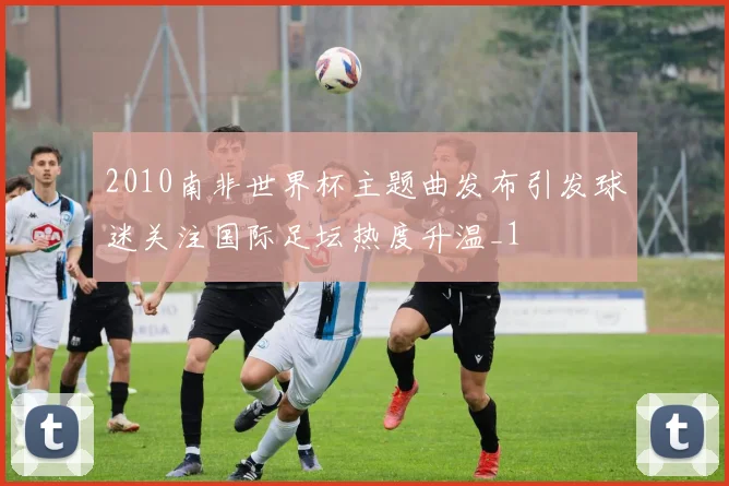 2010南非世界杯主题曲发布引发球迷关注国际足坛热度升温_1