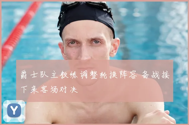 爵士队主教练调整轮换阵容 备战接下来客场对决