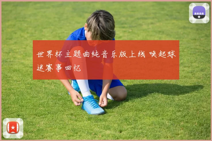 世界杯主题曲纯音乐版上线 唤起球迷赛事回忆