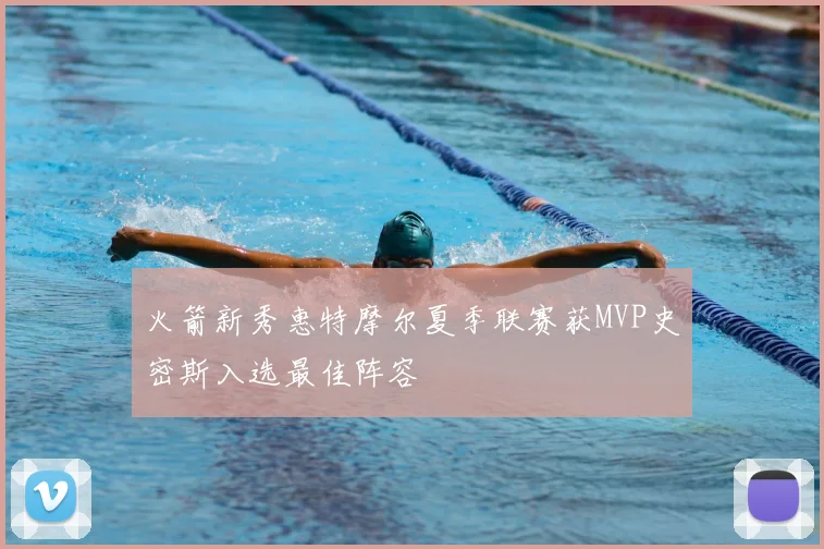 火箭新秀惠特摩尔夏季联赛获MVP史密斯入选最佳阵容