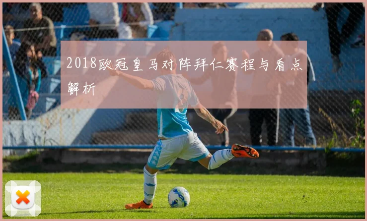 2018欧冠皇马对阵拜仁赛程与看点解析