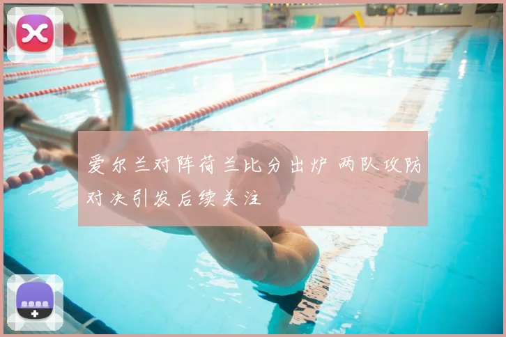 爱尔兰对阵荷兰比分出炉 两队攻防对决引发后续关注