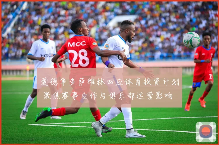 爱德华多萨维林回应体育投资计划 聚焦赛事合作与俱乐部运营影响
