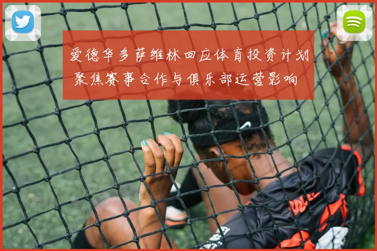 爱德华多萨维林回应体育投资计划 聚焦赛事合作与俱乐部运营影响