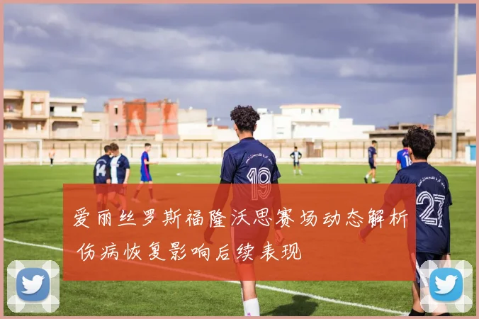 爱丽丝罗斯福隆沃思赛场动态解析 伤病恢复影响后续表现