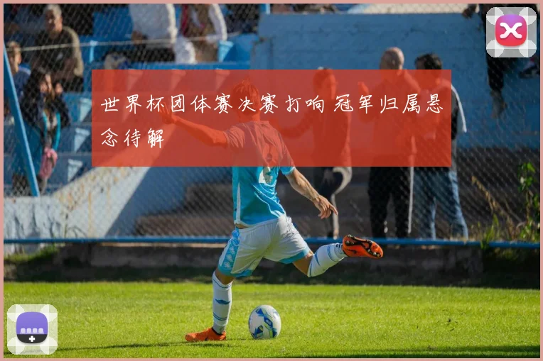 世界杯团体赛决赛打响 冠军归属悬念待解