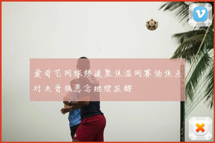 爱奇艺网球频道聚焦温网赛场焦点对决晋级悬念继续发酵