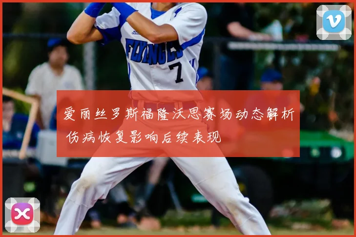 爱丽丝罗斯福隆沃思赛场动态解析 伤病恢复影响后续表现