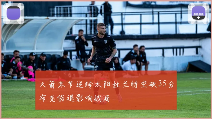 火箭末节逆转太阳杜兰特空砍35分布克伤退影响战局