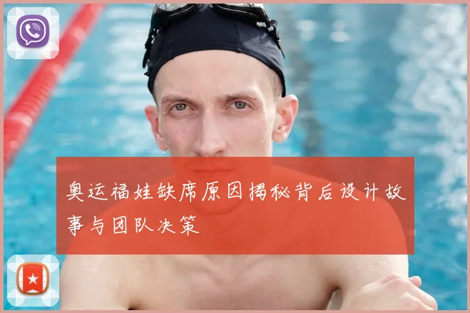 奥运福娃缺席原因揭秘背后设计故事与团队决策