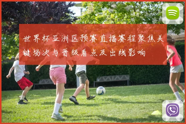 世界杯亚洲区预赛直播赛程聚焦关键场次与晋级看点及出线影响