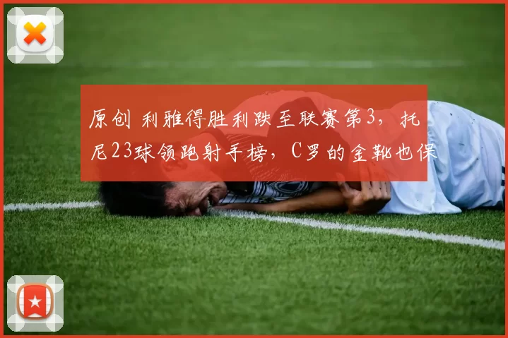 原创 利雅得胜利跌至联赛第3,托尼23球领跑射手榜,C罗的金靴也保不住了?