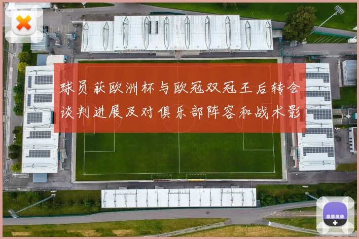 球员获欧洲杯与欧冠双冠王后转会谈判进展及对俱乐部阵容和战术影响