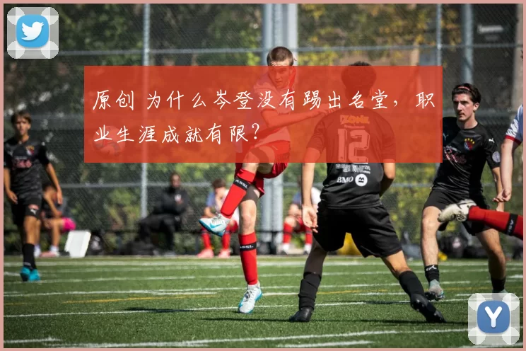 原创 为什么岑登没有踢出名堂，职业生涯成就有限？