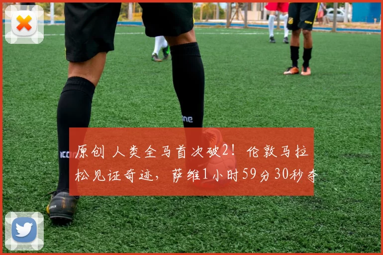 原创 人类全马首次破2！伦敦马拉松见证奇迹，萨维1小时59分30秒夺冠