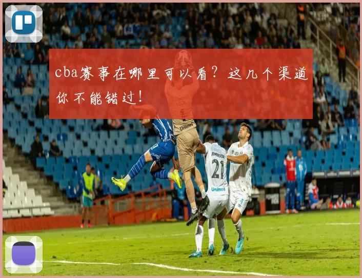 cba赛事在哪里可以看?这几个渠道你不能错过!