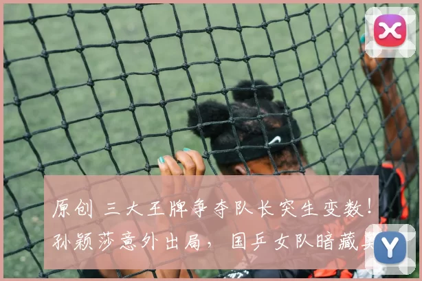 原创 三大王牌争夺队长突生变数!孙颖莎意外出局,国乒女队暗藏奥运惊天布局?