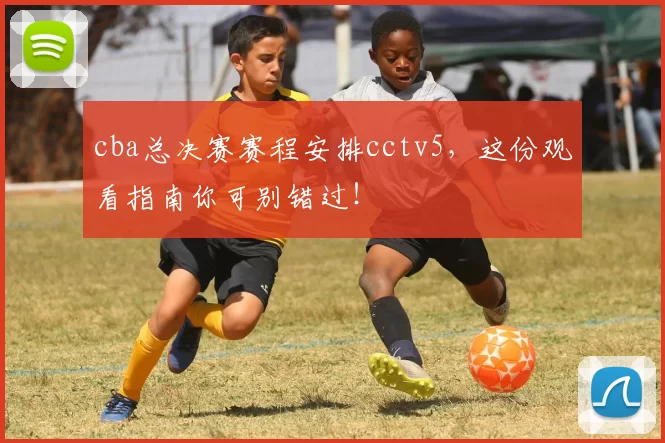 cba总决赛赛程安排cctv5，这份观看指南你可别错过！
