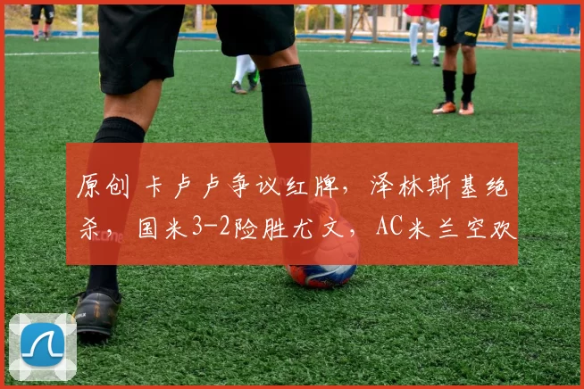 原创 卡卢卢争议红牌，泽林斯基绝杀，国米3-2险胜尤文，AC米兰空欢喜