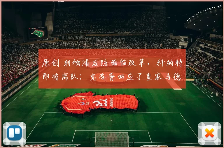 原创 利物浦后防面临改革,科纳特即将离队;克洛普回应了皇家马德里的工作联系:这不可能发生;