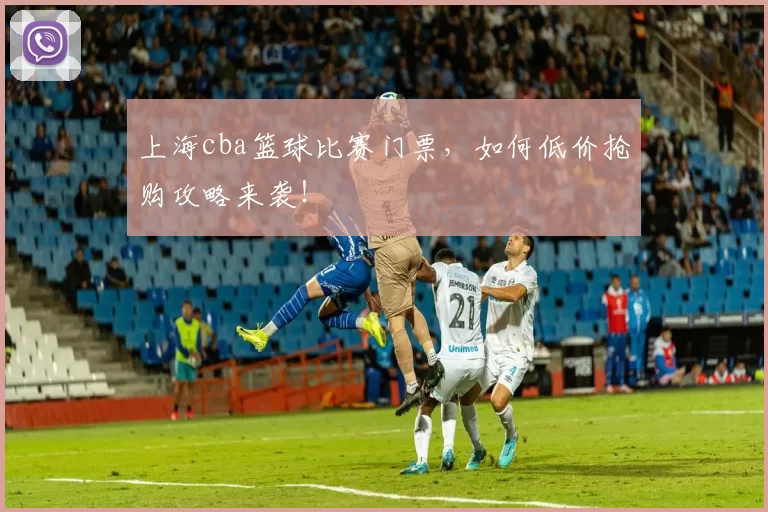 上海cba篮球比赛门票，如何低价抢购攻略来袭！