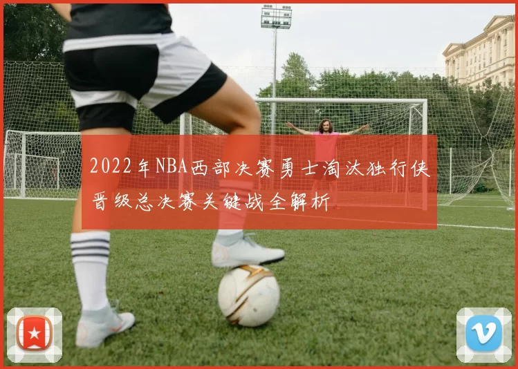 2022年NBA西部决赛勇士淘汰独行侠晋级总决赛关键战全解析