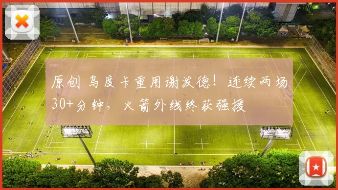原创 乌度卡重用谢泼德!连续两场30+分钟,火箭外线终获强援