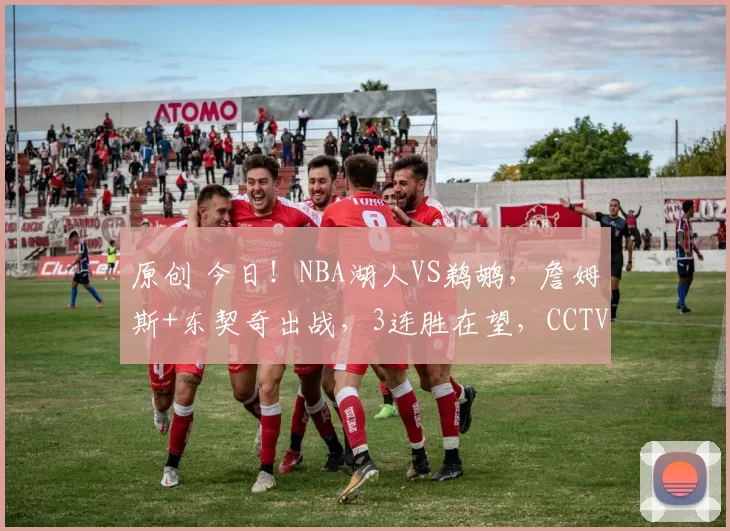 原创 今日！NBA湖人VS鹈鹕，詹姆斯+东契奇出战，3连胜在望，CCTV5不转，2大平台直播