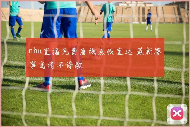 nba直播免费看线点我直达 最新赛事高清不停歇
