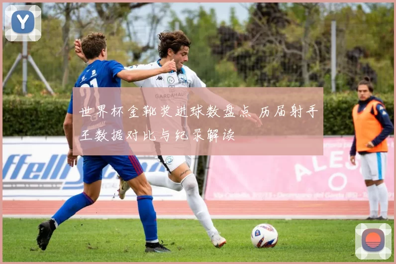 世界杯金靴奖进球数盘点 历届射手王数据对比与纪录解读