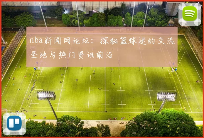 nba新闻网论坛:探秘篮球迷的交流圣地与热门资讯前沿