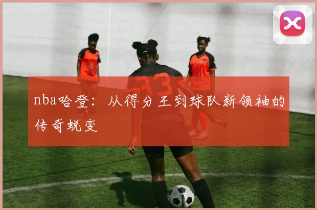 nba哈登：从得分王到球队新领袖的传奇蜕变