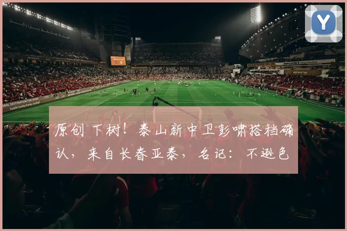 原创 下树！泰山新中卫彭啸搭档确认，来自长春亚泰，名记：不逊色于刘浩帆