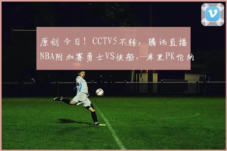原创 今日！CCTV5不转，腾讯直播NBA附加赛勇士VS快船，库里PK伦纳德，巴特勒等伤停