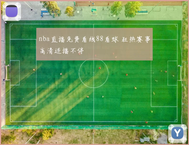 nba直播免费看线88看球 狂热赛事高清连播不停