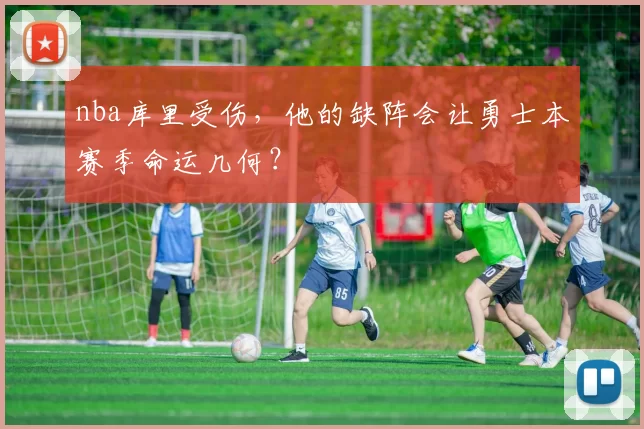 nba库里受伤,他的缺阵会让勇士本赛季命运几何?