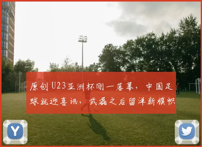 原创 U23亚洲杯刚一落幕，中国足球就迎喜讯，武磊之后留洋新旗帜浮现