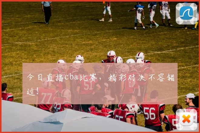 今日直播cba比赛,精彩对决不容错过!