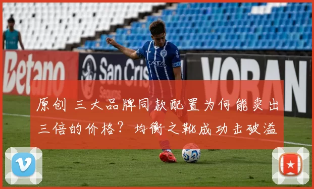 原创 三大品牌同款配置为何能卖出三倍的价格？均衡之靴成功击破溢价壁垒