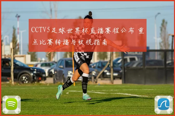 CCTV5足球世界杯直播赛程公布 重点比赛转播与收视指南