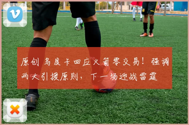 原创 乌度卡回应火箭零交易!强调两大引援原则,下一场迎战雷霆