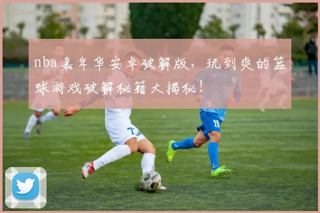 nba嘉年华安卓破解版,玩到爽的篮球游戏破解秘籍大揭秘!