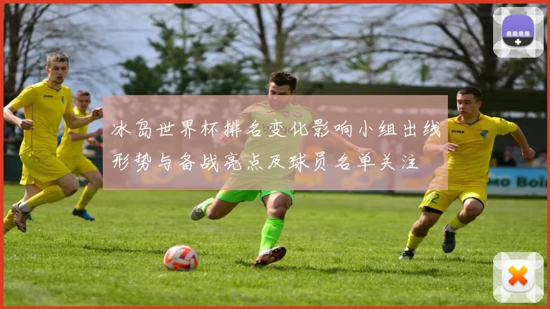 冰岛世界杯排名变化影响小组出线形势与备战亮点及球员名单关注