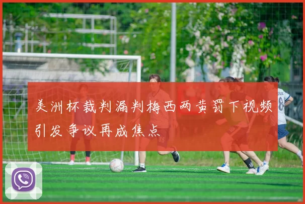 美洲杯裁判漏判梅西两黄罚下视频引发争议再成焦点