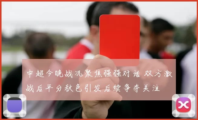 中超今晚战况聚焦强强对话 双方激战后平分秋色引发后续争夺关注