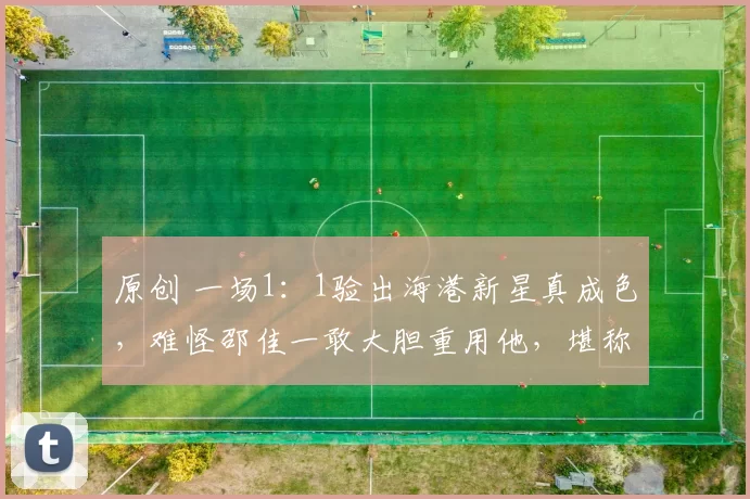 原创 一场1：1验出海港新星真成色，难怪邵佳一敢大胆重用他，堪称国足最大发现