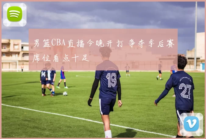 男篮CBA直播今晚开打 争夺季后赛席位看点十足